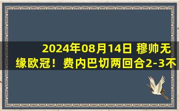 2024年08月14日 穆帅无缘欧冠！费内巴切两回合2-3不敌里尔，新赛季将出战欧联杯